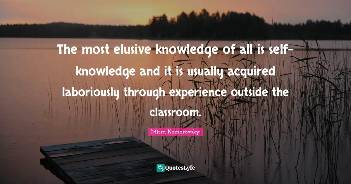 The most elusive knowledge of all is self-knowledge and it is usually acquired laboriously through experience outside the classroom.
