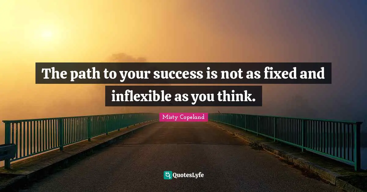 Misty Copeland Quotes: The path to your success is not as fixed and inflexible as you think.
