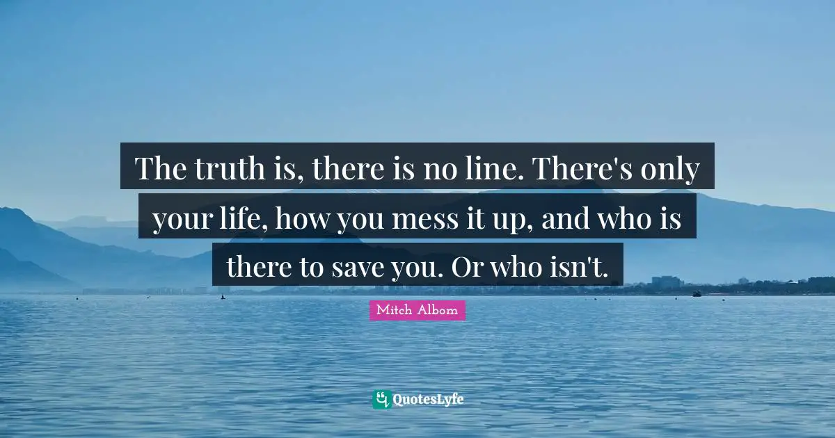 The truth is, there is no line. There's only your life, how you mess it up, and who is there to save you. Or who isn't.