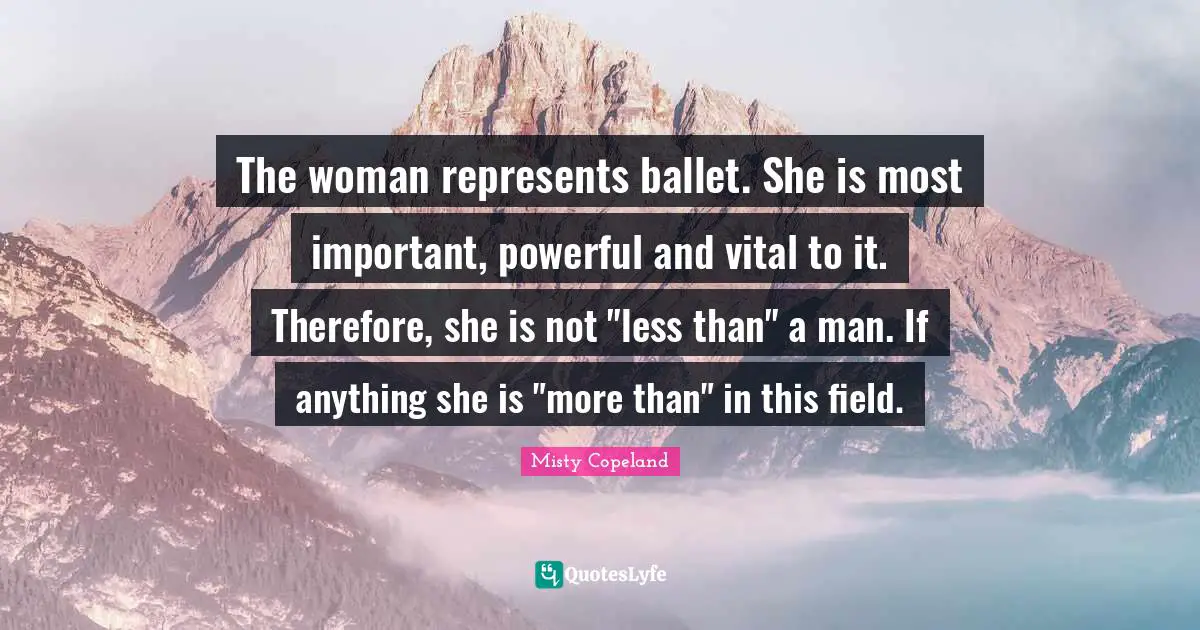 The woman represents ballet. She is most important, powerful and vital to it. Therefore, she is not "less than" a man. If anything she is "more than" in this field.