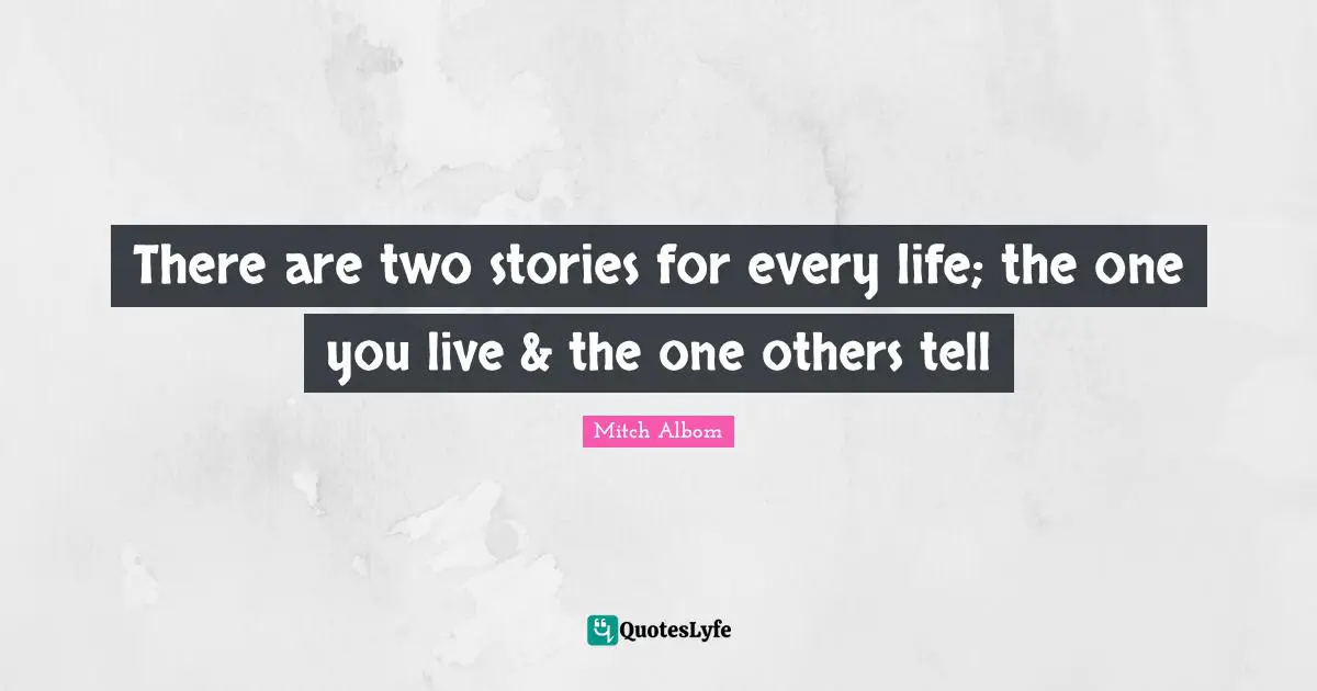 There are two stories for every life; the one you live & the one others tell