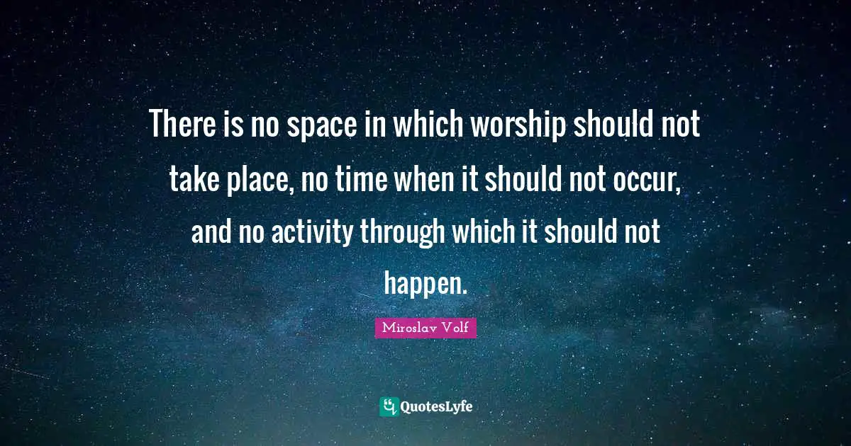 Miroslav Volf Quotes: "There is no space in which worship should not take place, no time when it should not occur, and no activity through which it should not happen."