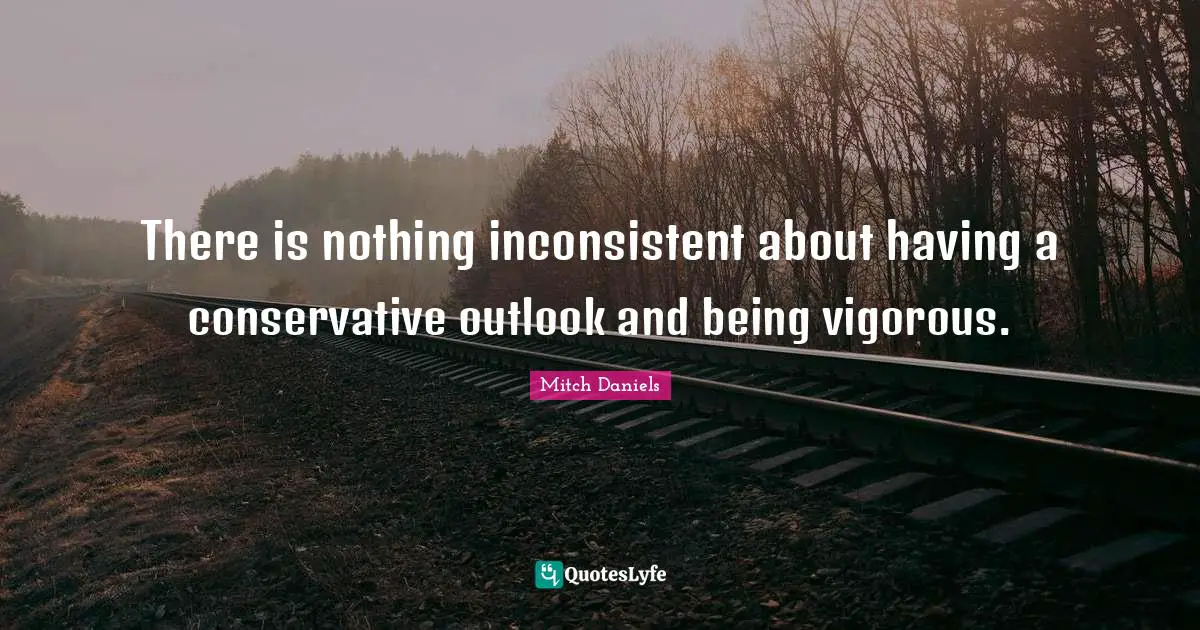 There is nothing inconsistent about having a conservative outlook and being vigorous.