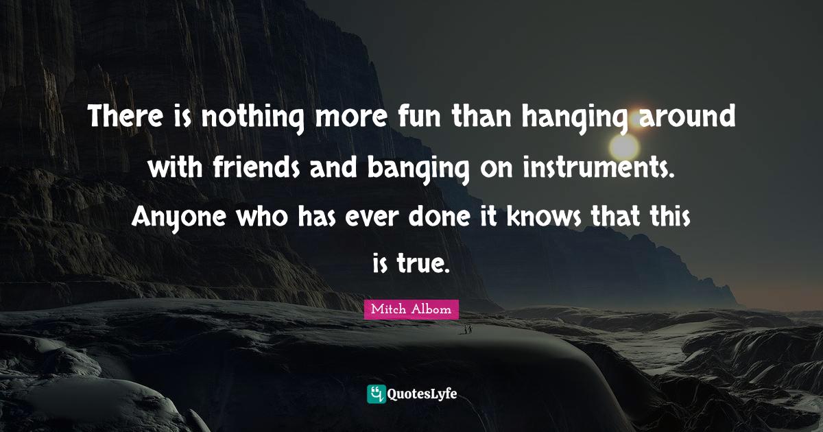 There is nothing more fun than hanging around with friends and banging