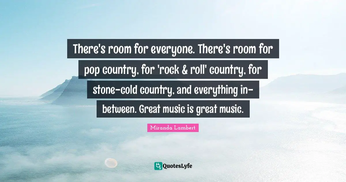 Miranda Lambert Quotes: "There's room for everyone. There's room for pop country, for 'rock & roll' country, for stone-cold country, and everything in-between. Great music is great music."