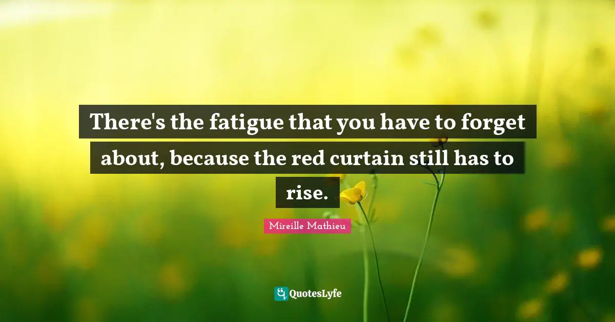 There's the fatigue that you have to forget about, because the red curtain still has to rise.