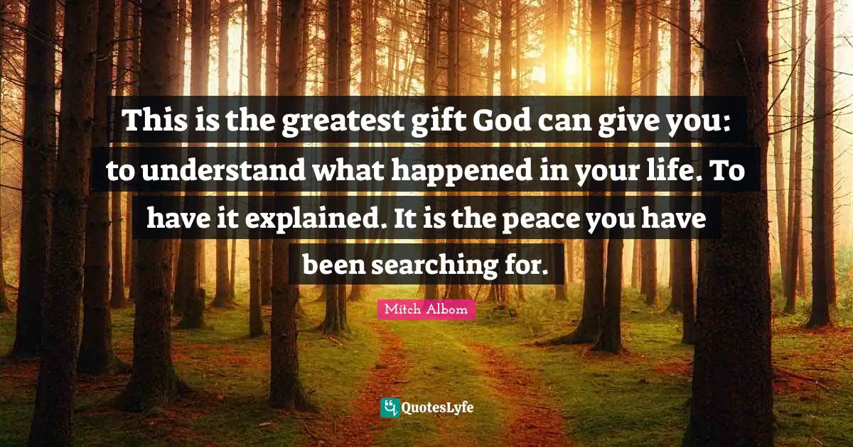 This is the greatest gift God can give you: to understand what happened in your life. To have it explained. It is the peace you have been searching for.