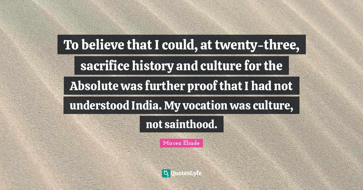 To believe that I could, at twenty-three, sacrifice history and culture for the Absolute was further proof that I had not understood India. My vocation was culture, not sainthood.