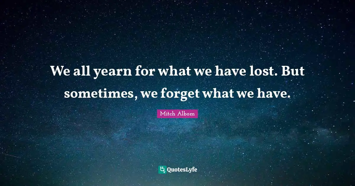 We all yearn for what we have lost. But sometimes, we forget what we have.