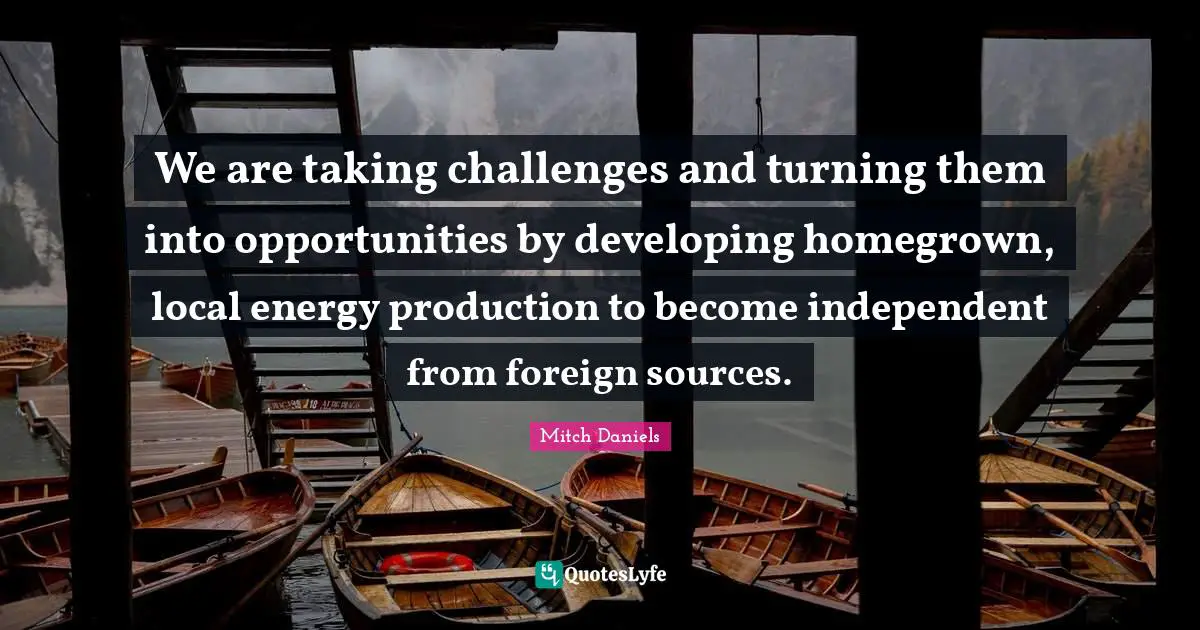 We are taking challenges and turning them into opportunities by developing homegrown, local energy production to become independent from foreign sources.