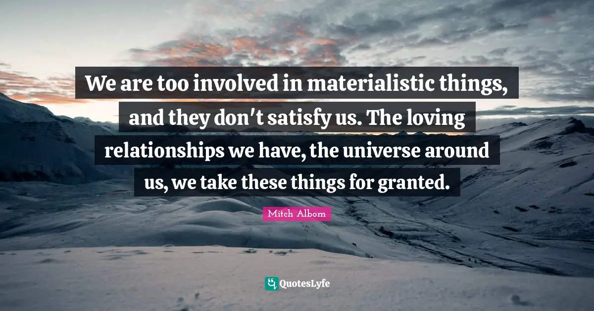 Mitch Albom Quotes: "We are too involved in materialistic things, and they don't satisfy us. The loving relationships we have, the universe around us, we take these things for granted."