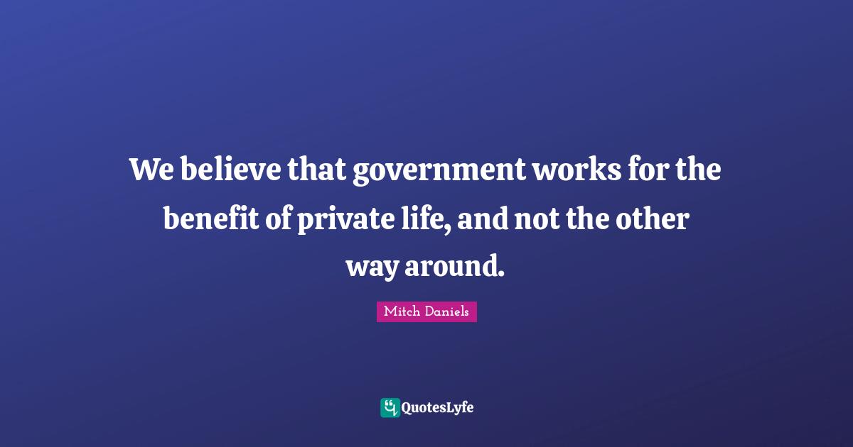 We believe that government works for the benefit of private life, and not the other way around.