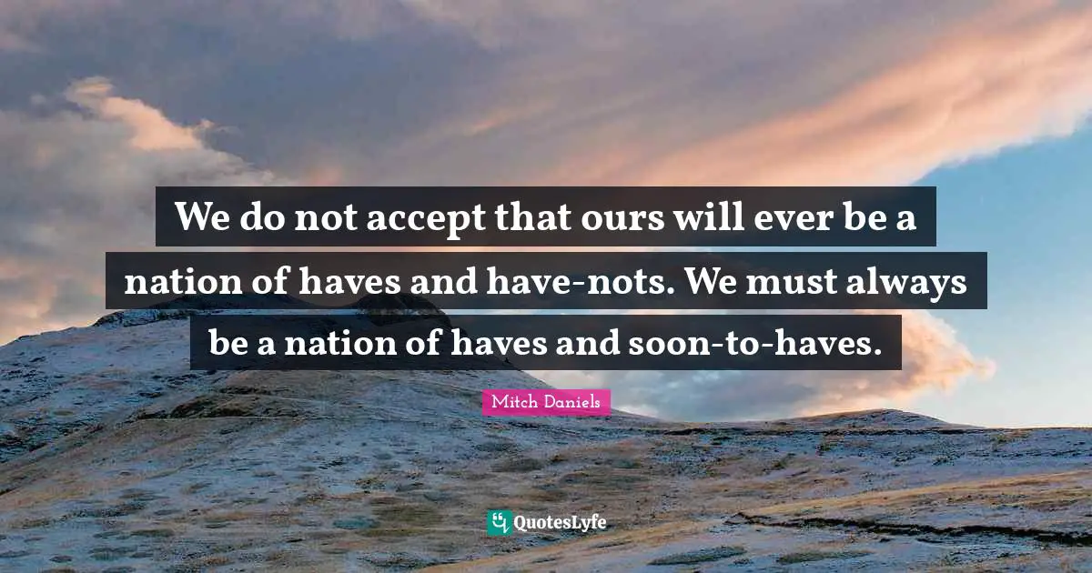 We do not accept that ours will ever be a nation of haves and have-nots. We must always be a nation of haves and soon-to-haves.