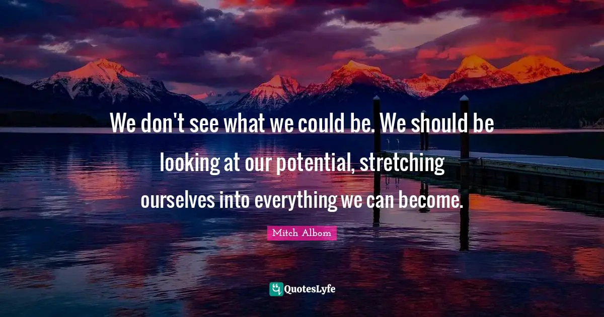 We don't see what we could be. We should be looking at our potential, stretching ourselves into everything we can become.