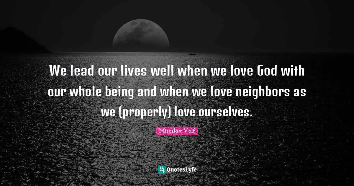 Miroslav Volf Quotes: "We lead our lives well when we love God with our whole being and when we love neighbors as we (properly) love ourselves."