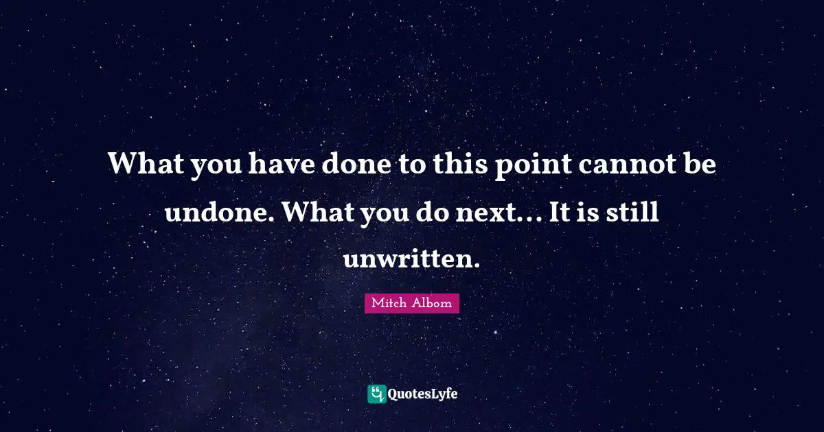 Unwritten Quotes: "What you have done to this point cannot be undone. What you do next... It is still unwritten."