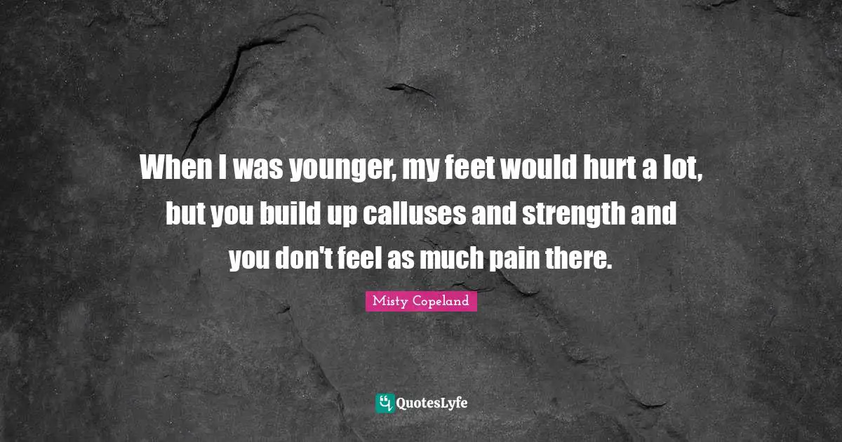When I was younger, my feet would hurt a lot, but you build up calluses and strength and you don't feel as much pain there.