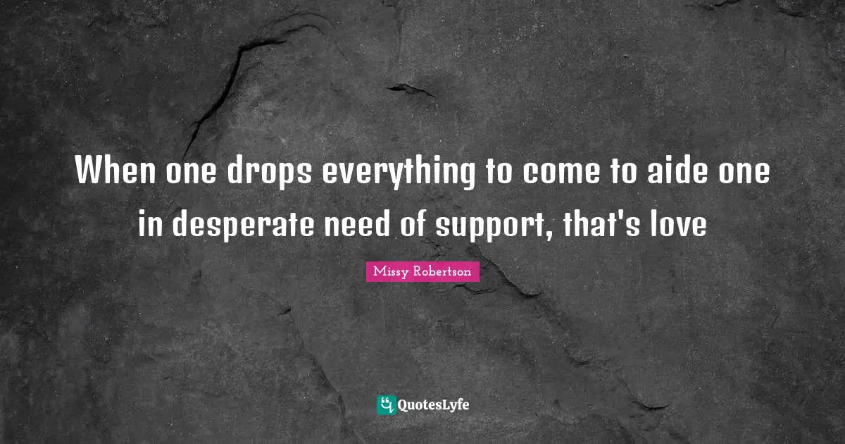 When one drops everything to come to aide one in desperate need of support, that's love