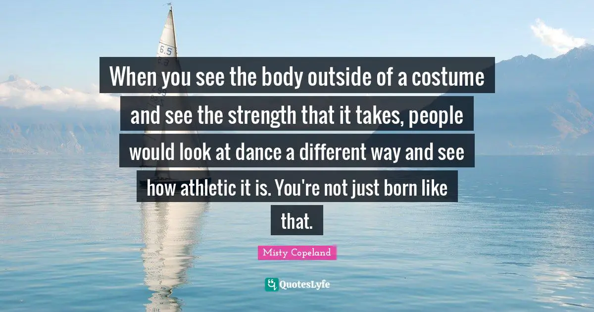 Athletic Quotes: "When you see the body outside of a costume and see the strength that it takes, people would look at dance a different way and see how athletic it is. You're not just born like that."