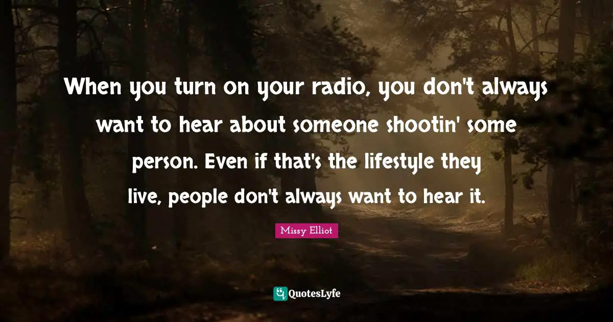 When you turn on your radio, you don't always want to hear about someone shootin' some person. Even if that's the lifestyle they live, people don't always want to hear it.