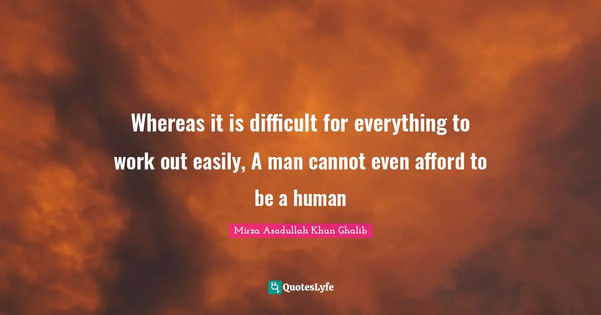 Mirza Asadullah Khan Ghalib Quotes: "Whereas it is difficult for everything to work out easily, A man cannot even afford to be a human"