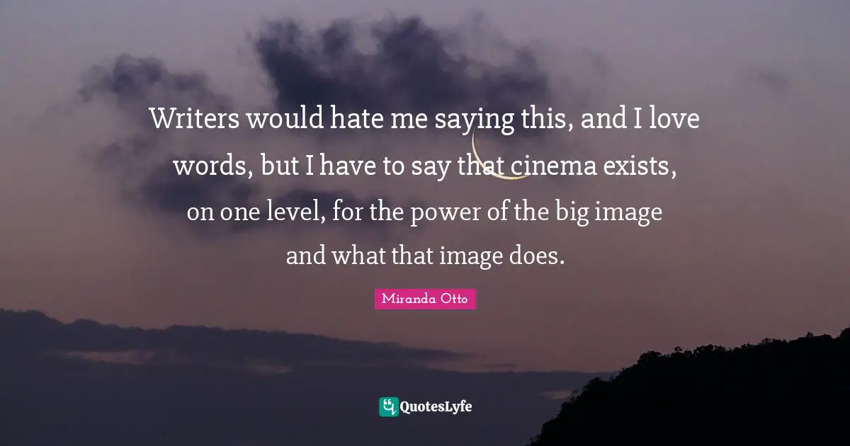 Writers would hate me saying this, and I love words, but I have to say that cinema exists, on one level, for the power of the big image and what that image does.