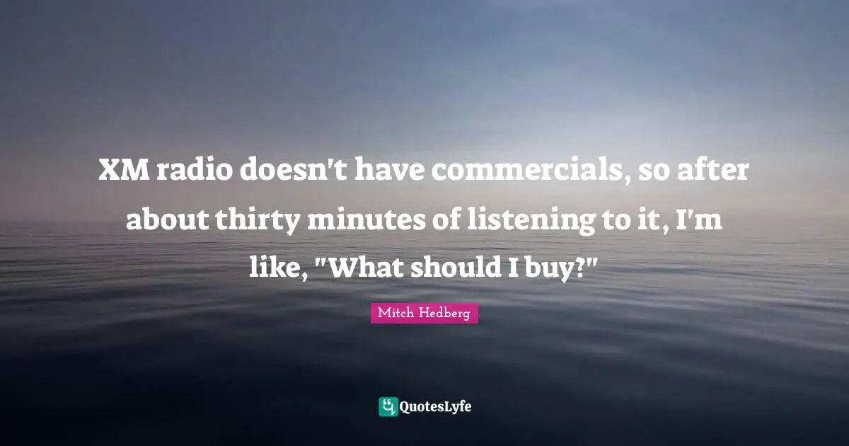 XM radio doesn't have commercials, so after about thirty minutes of listening to it, I'm like, "What should I buy?"
