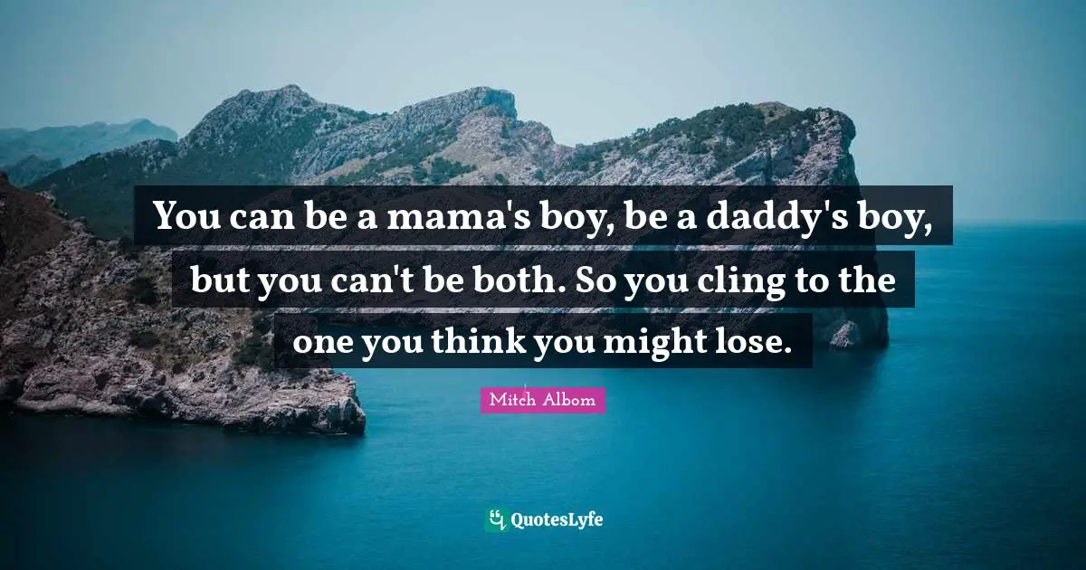 You can be a mama's boy, be a daddy's boy, but you can't be both. So you cling to the one you think you might lose.