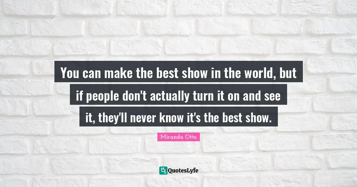 You can make the best show in the world, but if people don't actually turn it on and see it, they'll never know it's the best show.