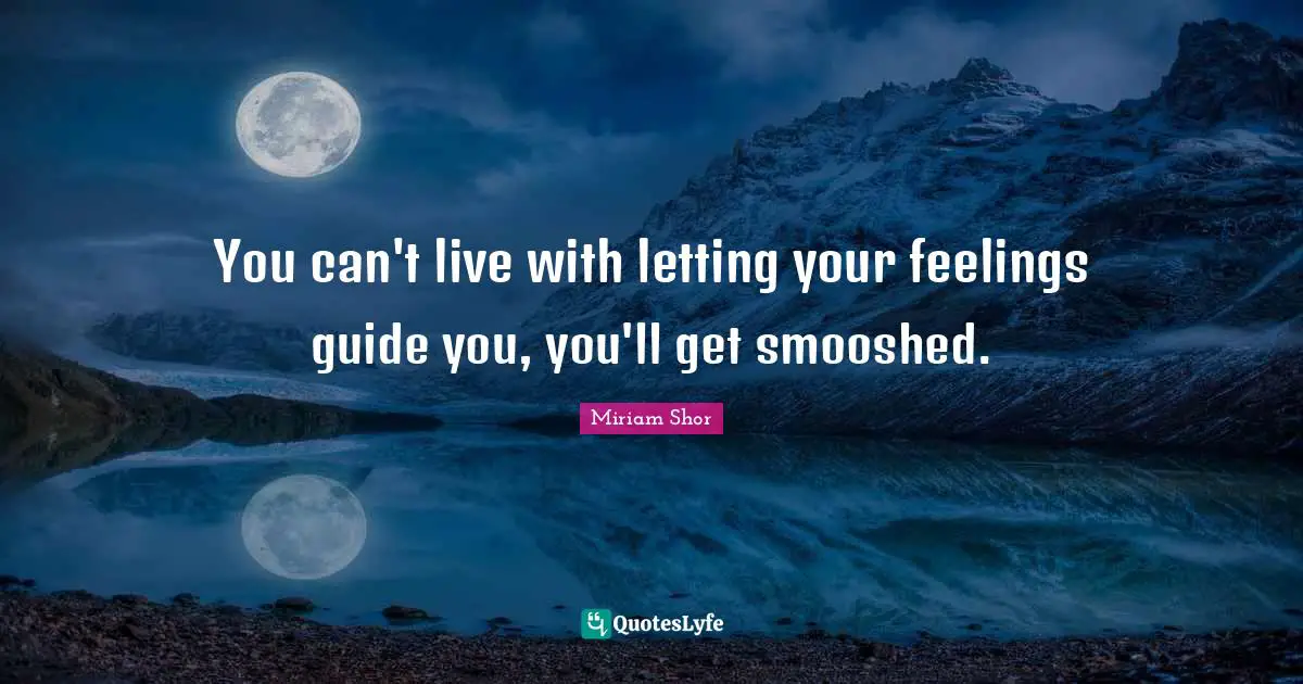 You can't live with letting your feelings guide you, you'll get smooshed.