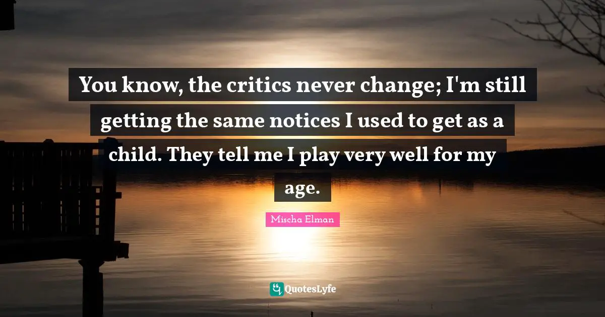 You know, the critics never change; I'm still getting the same notices I used to get as a child. They tell me I play very well for my age.