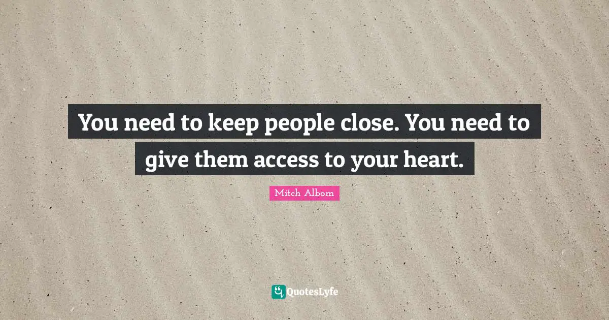 Mitch Albom Quotes: "You need to keep people close. You need to give them access to your heart."