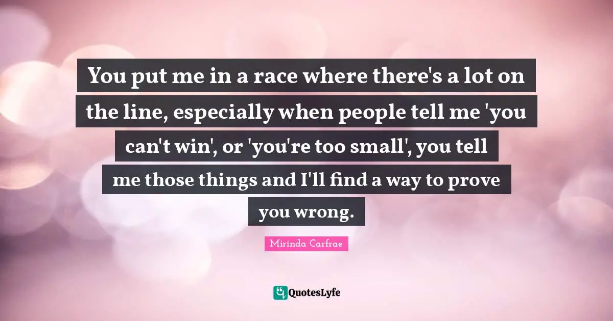 Can T Win Quotes: "You put me in a race where there's a lot on the line, especially when people tell me 'you can't win', or 'you're too small', you tell me those things and I'll find a way to prove you wrong."