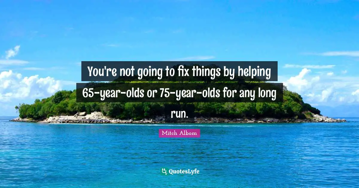 You're not going to fix things by helping 65-year-olds or 75-year-olds for any long run.