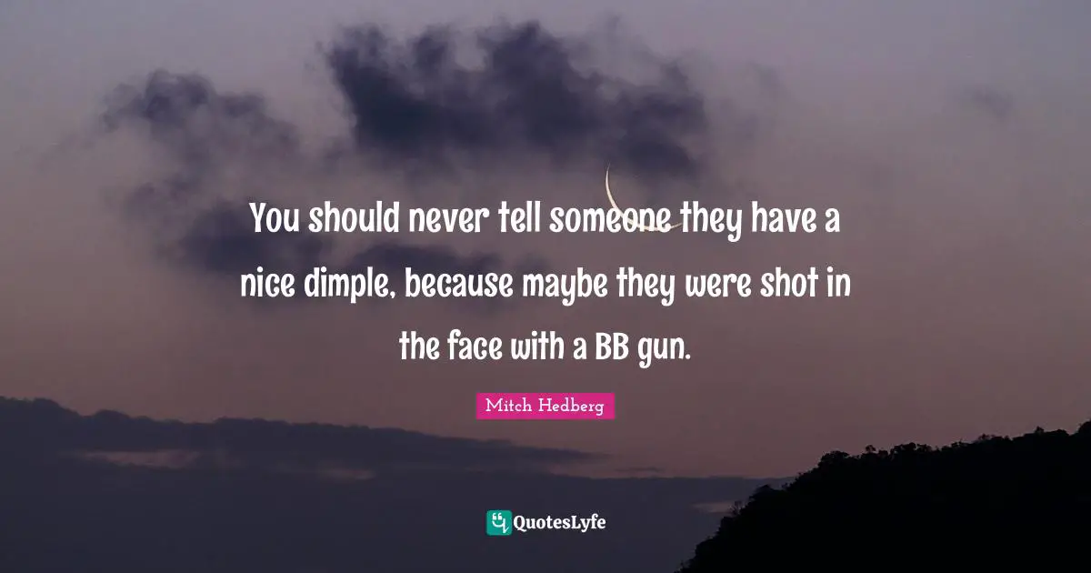 Gun Quotes: "You should never tell someone they have a nice dimple, because maybe they were shot in the face with a BB gun."