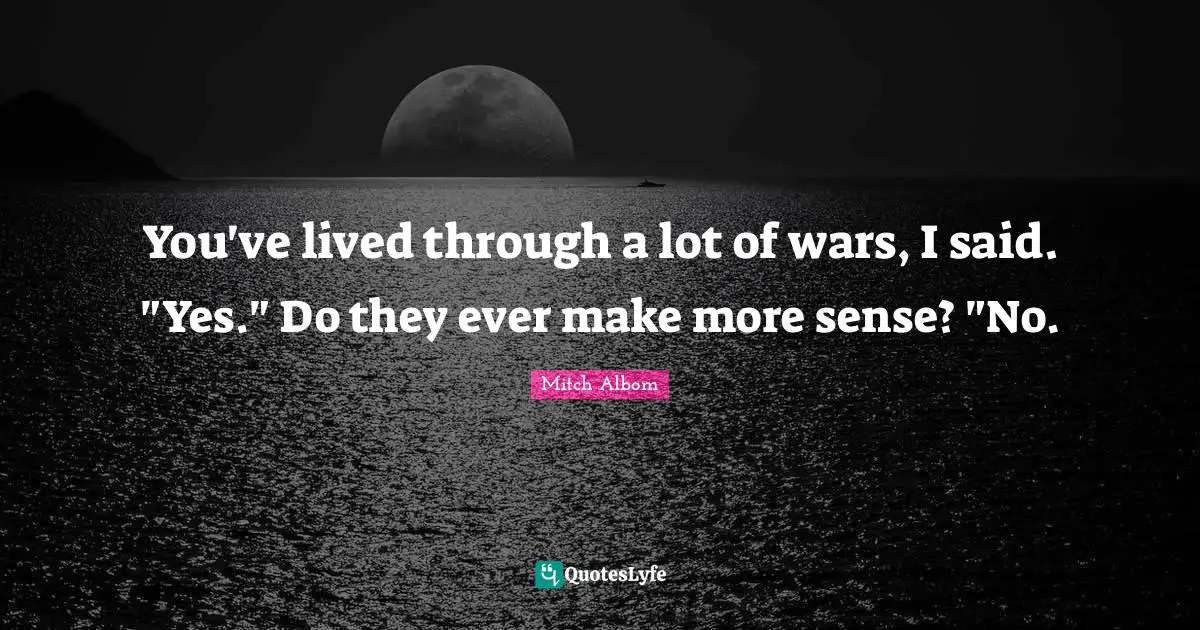 You've lived through a lot of wars, I said. "Yes." Do they ever make more sense? "No.