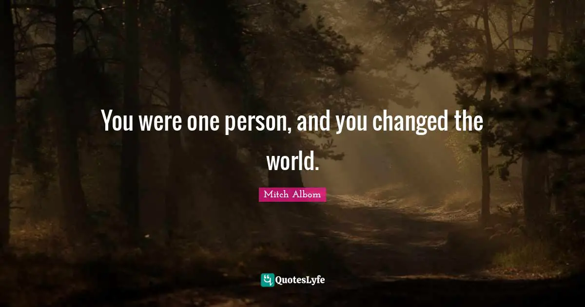 You were one person, and you changed the world.