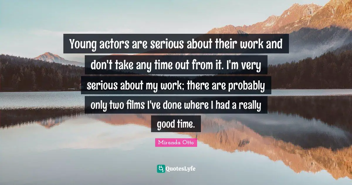 Young actors are serious about their work and don't take any time out from it. I'm very serious about my work; there are probably only two films I've done where I had a really good time.