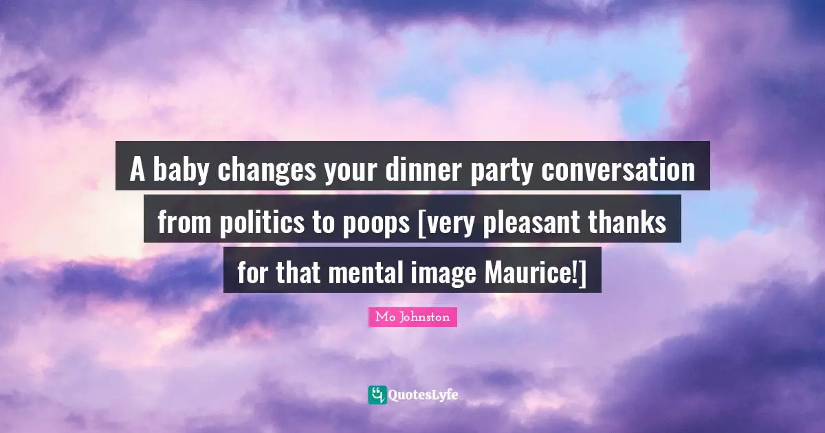 Dinner Party Quotes: "A baby changes your dinner party conversation from politics to poops [very pleasant thanks for that mental image Maurice!]"