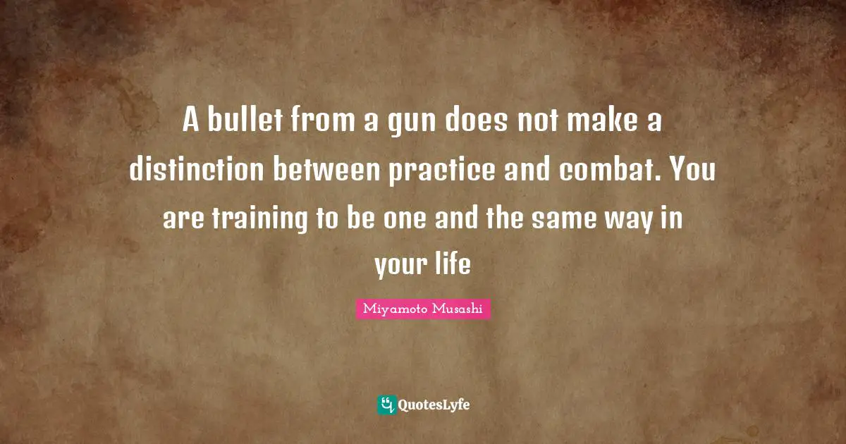 Distinction Quotes: "A bullet from a gun does not make a distinction between practice and combat. You are training to be one and the same way in your life"