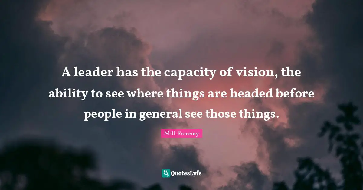 A leader has the capacity of vision, the ability to see where things are headed before people in general see those things.