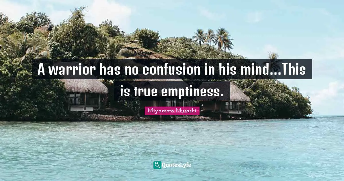 Miyamoto Musashi Quotes: A warrior has no confusion in his mind...This is true emptiness.