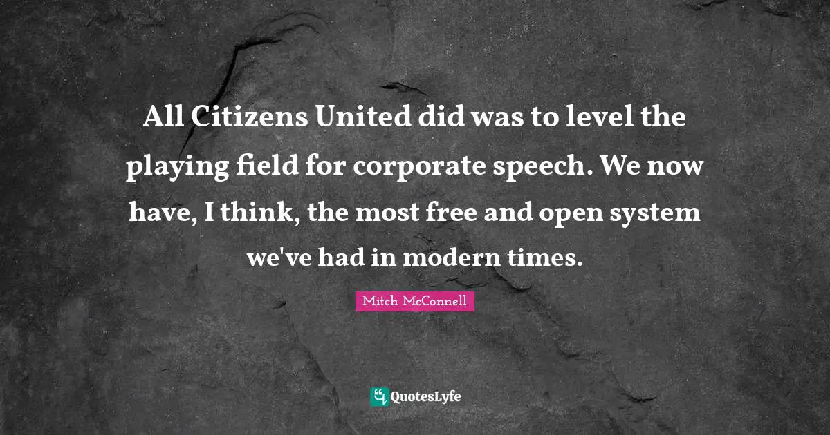 Speech Quotes: "All Citizens United did was to level the playing field for corporate speech. We now have, I think, the most free and open system we've had in modern times."