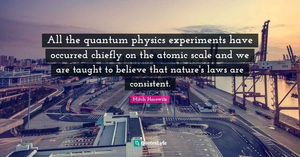 Quantum Quotes: "All the quantum physics experiments have occurred chiefly on the atomic scale and we are taught to believe that nature's laws are consistent."