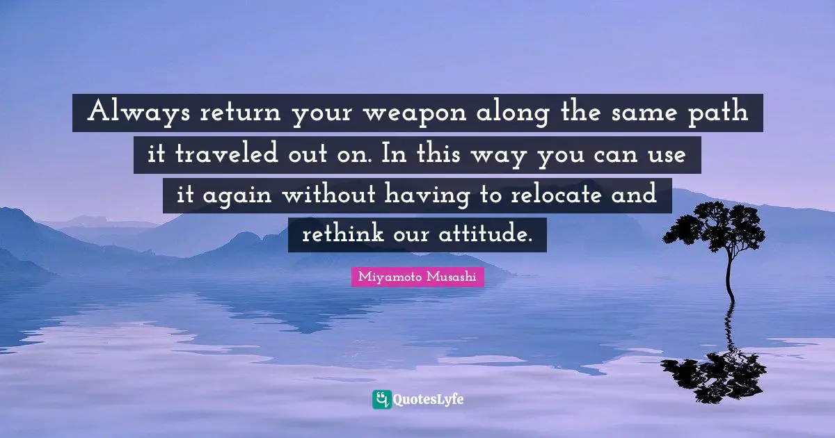 Always return your weapon along the same path it traveled out on. In this way you can use it again without having to relocate and rethink our attitude.
