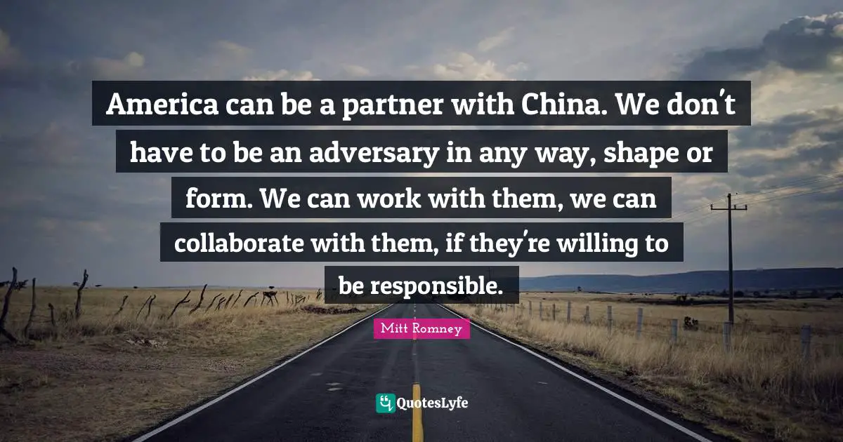 America can be a partner with China. We don't have to be an adversary in any way, shape or form. We can work with them, we can collaborate with them, if they're willing to be responsible.