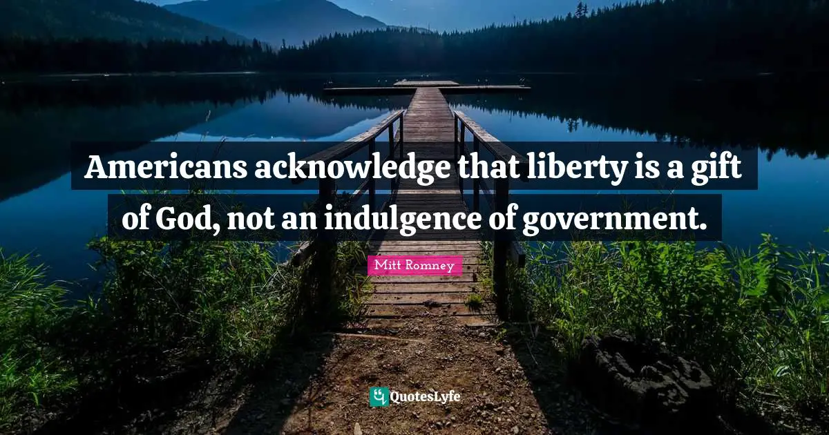 Americans acknowledge that liberty is a gift of God, not an indulgence of government.