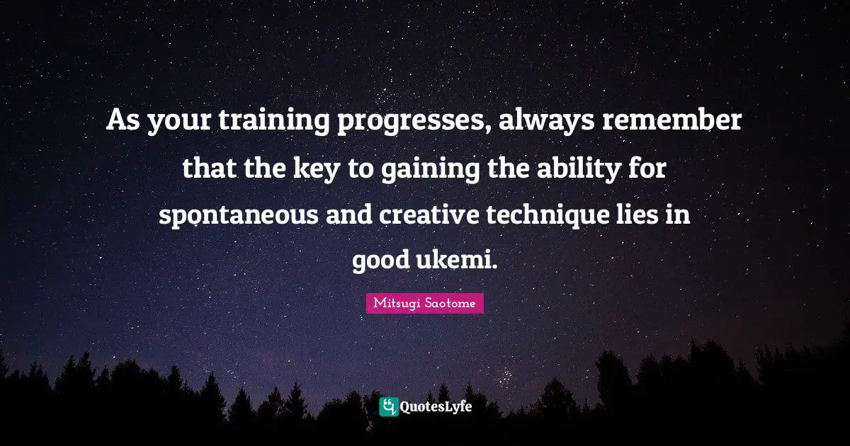 As your training progresses, always remember that the key to gaining the ability for spontaneous and creative technique lies in good ukemi.