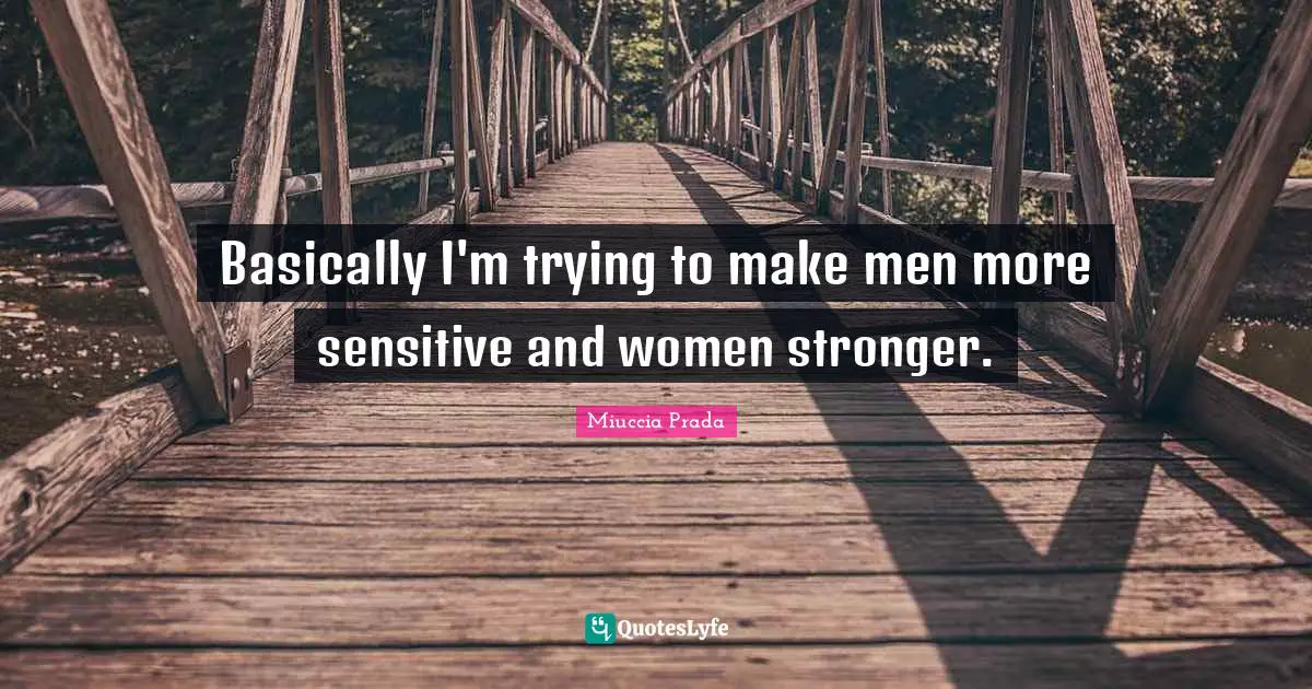 Basically I'm trying to make men more sensitive and women stronger.