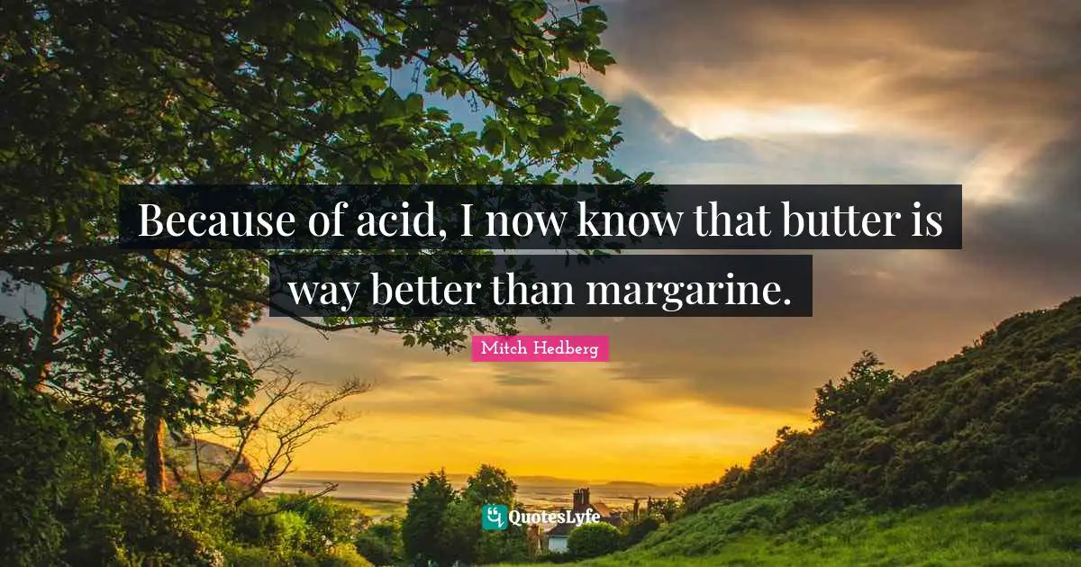 Because of acid, I now know that butter is way better than margarine.